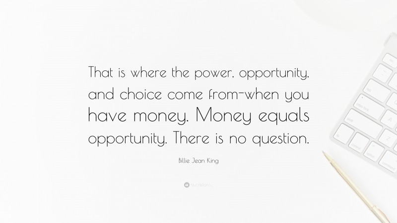 Billie Jean King Quote: “That is where the power, opportunity, and choice come from-when you have money. Money equals opportunity. There is no question.”