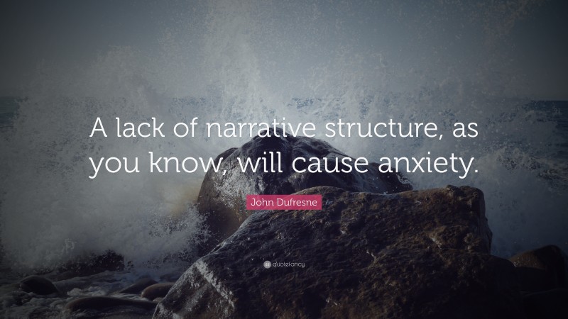 John Dufresne Quote: “A lack of narrative structure, as you know, will cause anxiety.”