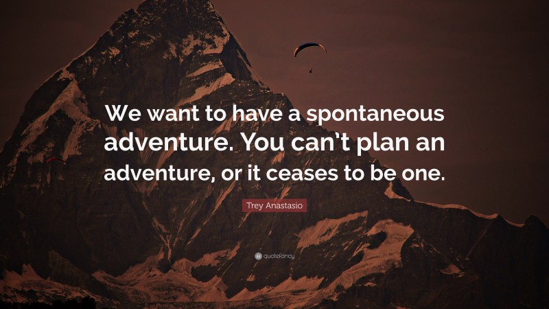 Trey Anastasio Quote: “We want to have a spontaneous adventure. You can’t plan an adventure, or it ceases to be one.”