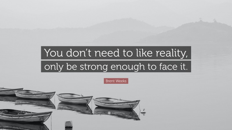 Brent Weeks Quote: “You don’t need to like reality, only be strong enough to face it.”