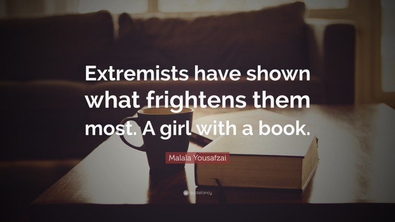 Malala Yousafzai Quote: “Extremists have shown what frightens them most. A girl with a book.”