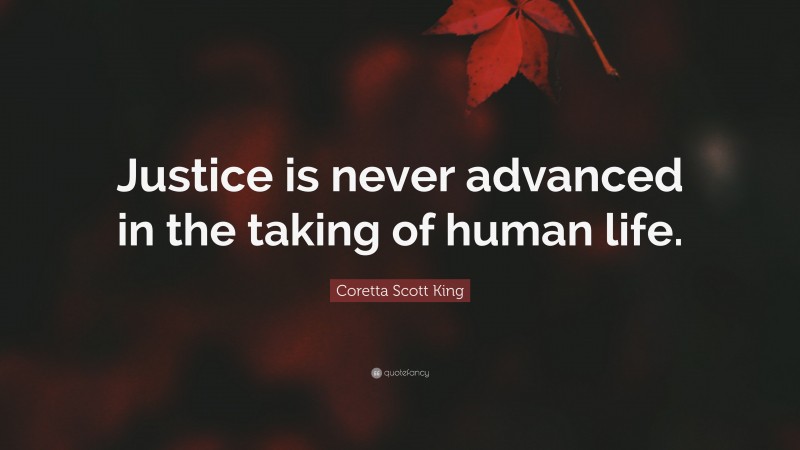 Coretta Scott King Quote: “Justice is never advanced in the taking of human life.”