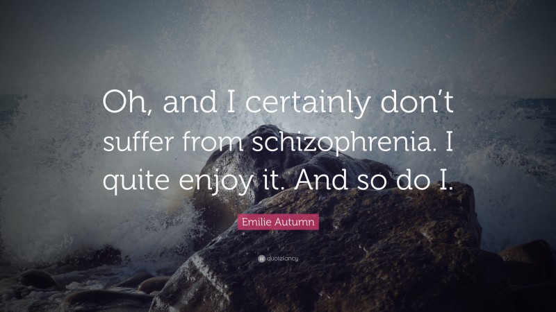 Emilie Autumn Quote: “Oh, and I certainly don’t suffer from schizophrenia. I quite enjoy it. And so do I.”