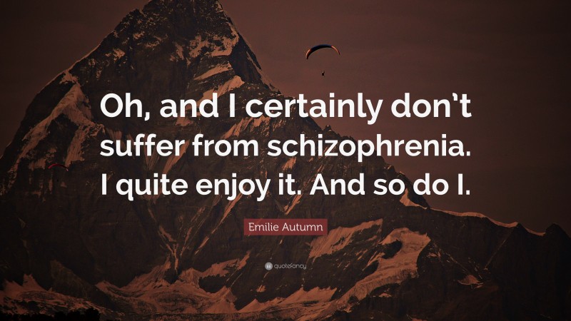 Emilie Autumn Quote: “Oh, and I certainly don’t suffer from schizophrenia. I quite enjoy it. And so do I.”