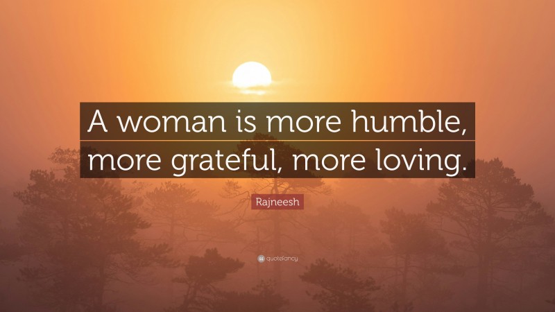 Rajneesh Quote: “A woman is more humble, more grateful, more loving.”