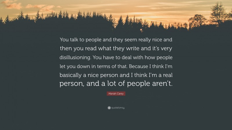 Mariah Carey Quote: “You talk to people and they seem really nice and then you read what they write and it’s very disillusioning. You have to deal with how people let you down in terms of that. Because I think I’m basically a nice person and I think I’m a real person, and a lot of people aren’t.”