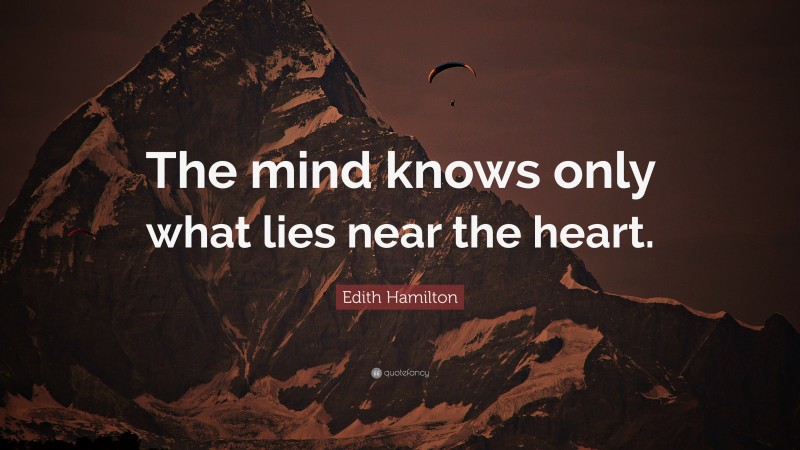 Edith Hamilton Quote: “The mind knows only what lies near the heart.”