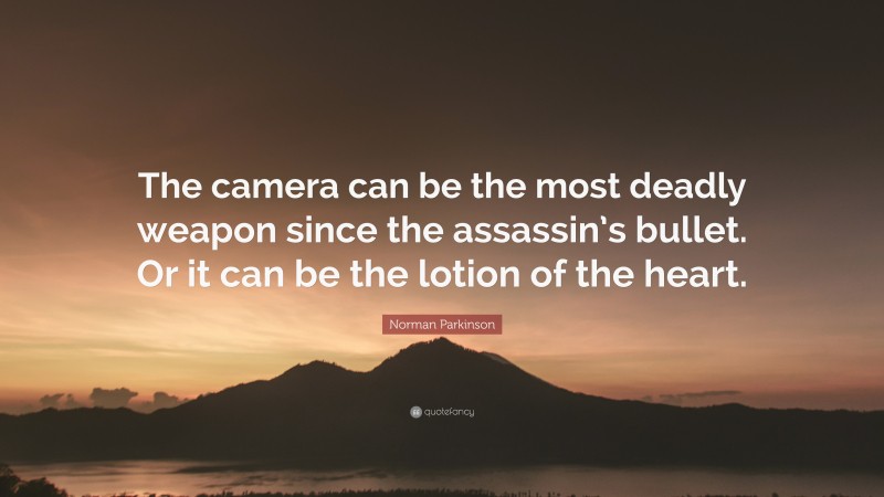 Norman Parkinson Quote: “The camera can be the most deadly weapon since the assassin’s bullet. Or it can be the lotion of the heart.”
