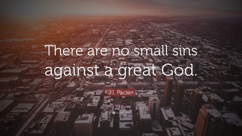 J.I. Packer Quote: “There are no small sins against a great God.”