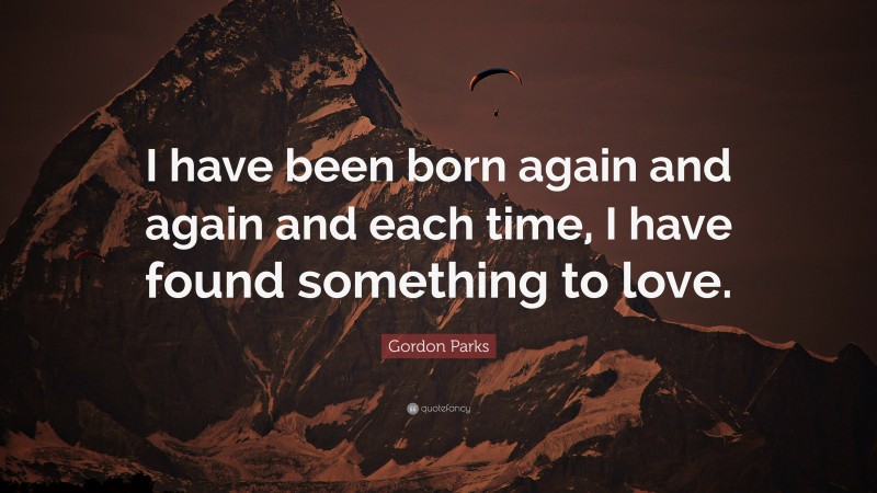 Gordon Parks Quote: “I have been born again and again and each time, I have found something to love.”