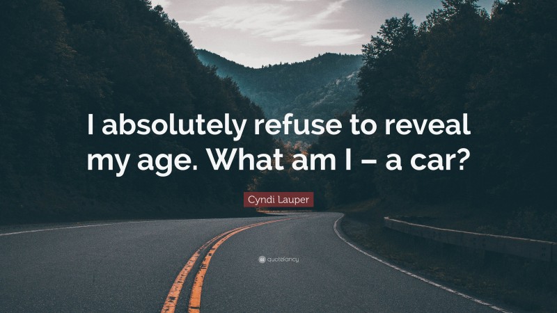 Cyndi Lauper Quote: “I absolutely refuse to reveal my age. What am I – a car?”