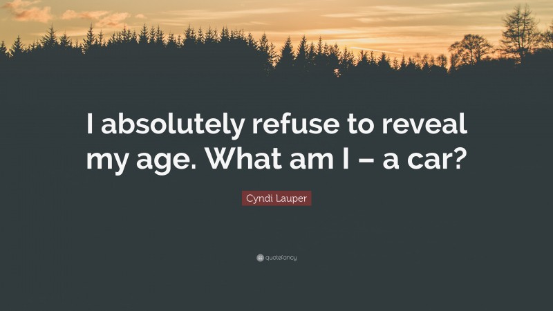 Cyndi Lauper Quote: “I absolutely refuse to reveal my age. What am I – a car?”