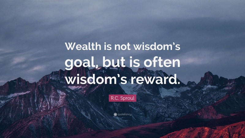 R.C. Sproul Quote: “Wealth is not wisdom’s goal, but is often wisdom’s reward.”