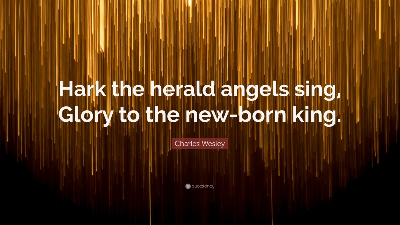 Charles Wesley Quote: “Hark the herald angels sing, Glory to the new-born king.”