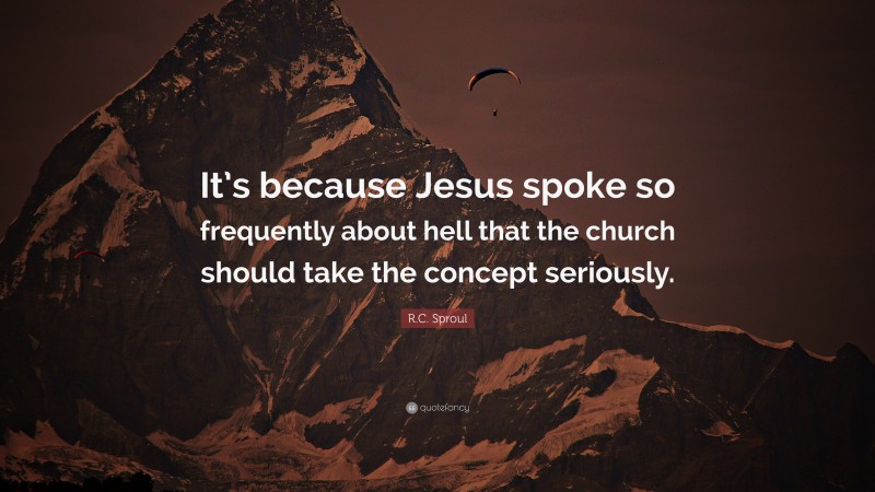 R.C. Sproul Quote: “It’s because Jesus spoke so frequently about hell that the church should take the concept seriously.”