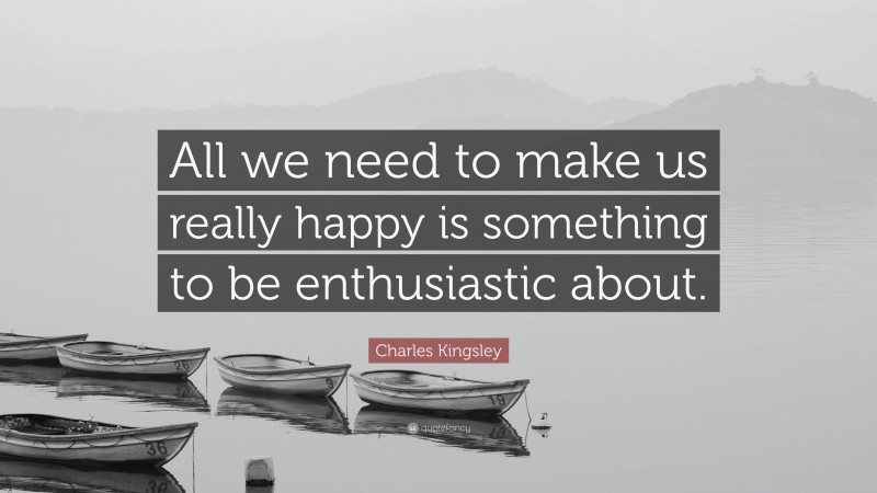 Charles Kingsley Quote: “All we need to make us really happy is something to be enthusiastic about.”