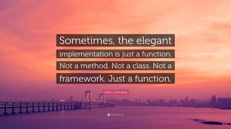 John Carmack Quote: “Sometimes, the elegant implementation is just a function. Not a method. Not a class. Not a framework. Just a function.”