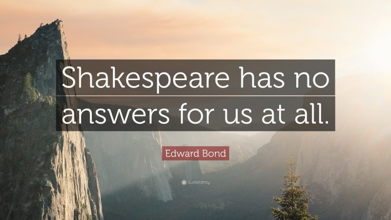 Edward Bond Quote: “Shakespeare has no answers for us at all.”