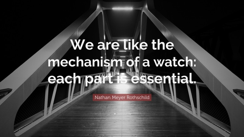 Nathan Meyer Rothschild Quote: “We are like the mechanism of a watch: each part is essential.”
