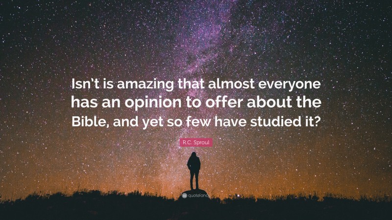 R.C. Sproul Quote: “Isn’t is amazing that almost everyone has an opinion to offer about the Bible, and yet so few have studied it?”