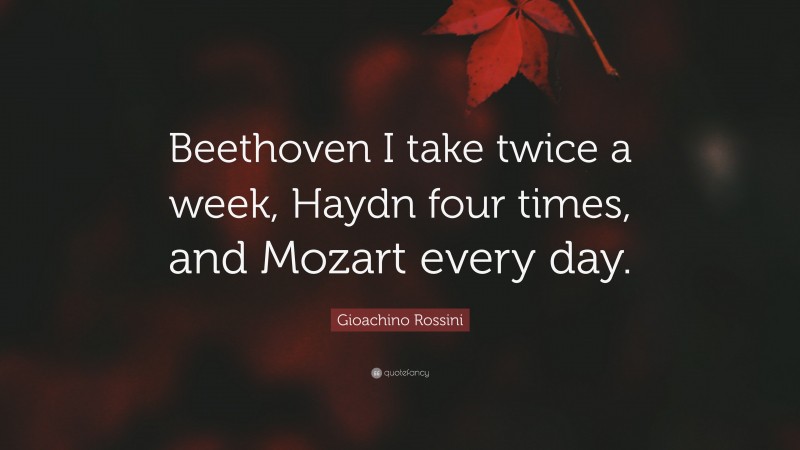 Gioachino Rossini Quote: “Beethoven I take twice a week, Haydn four times, and Mozart every day.”