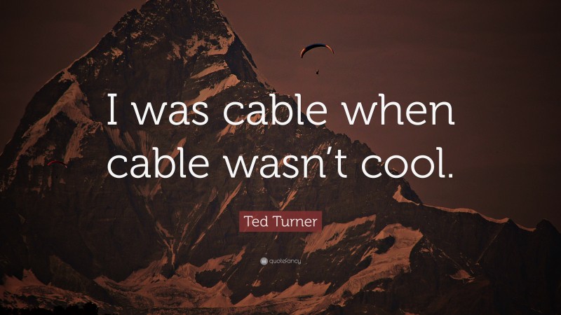 Ted Turner Quote: “I was cable when cable wasn’t cool.”