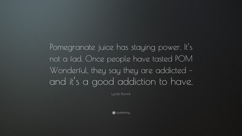 Lynda Resnick Quote: “Pomegranate juice has staying power. It’s not a fad. Once people have tasted POM Wonderful, they say they are addicted – and it’s a good addiction to have.”