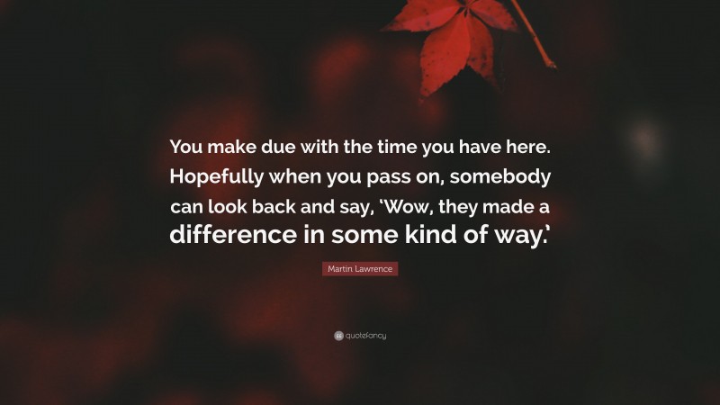 Martin Lawrence Quote: “You make due with the time you have here. Hopefully when you pass on, somebody can look back and say, ‘Wow, they made a difference in some kind of way.’”