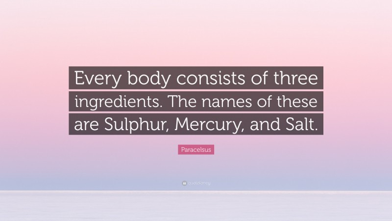 Paracelsus Quote: “Every body consists of three ingredients. The names of these are Sulphur, Mercury, and Salt.”
