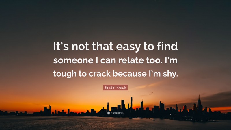 Kristin Kreuk Quote: “It’s not that easy to find someone I can relate too. I’m tough to crack because I’m shy.”
