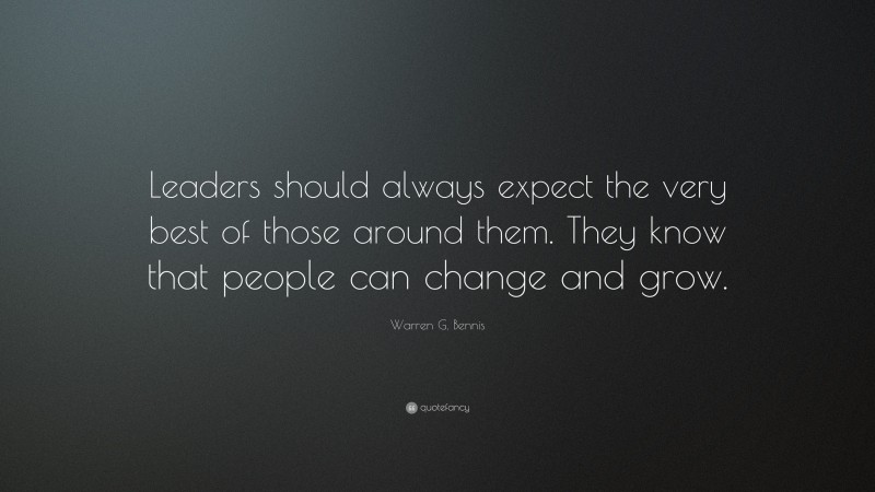 Warren G. Bennis Quote: “Leaders should always expect the very best of those around them. They know that people can change and grow.”