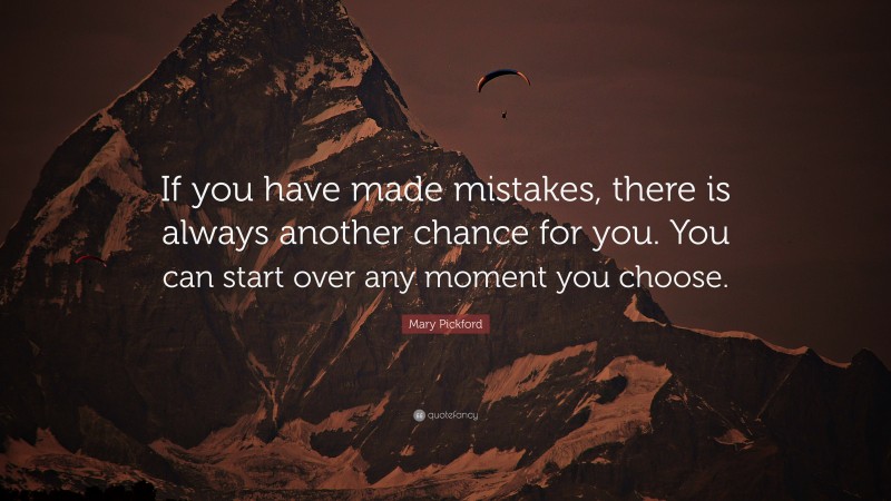 Mary Pickford Quote: “If you have made mistakes, there is always another chance for you. You can start over any moment you choose.”