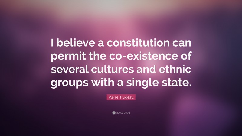 Pierre Trudeau Quote: “I believe a constitution can permit the co-existence of several cultures and ethnic groups with a single state.”