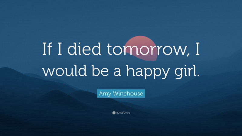 Amy Winehouse Quote: “If I died tomorrow, I would be a happy girl.”
