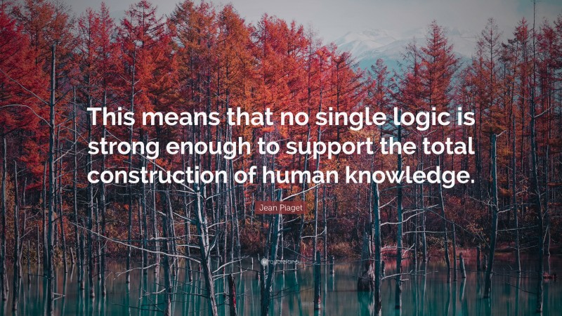 Jean Piaget Quote: “This means that no single logic is strong enough to support the total construction of human knowledge.”