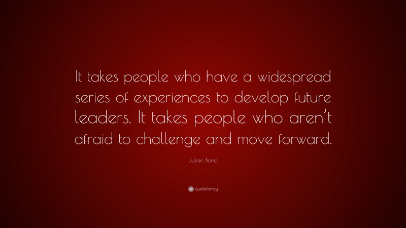 Julian Bond Quote: “It takes people who have a widespread series of experiences to develop future leaders. It takes people who aren’t afraid to challenge and move forward.”