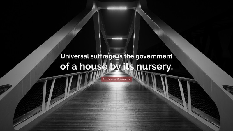 Otto von Bismarck Quote: “Universal suffrage is the government of a house by its nursery.”