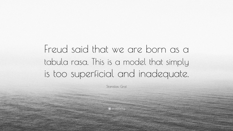Stanislav Grof Quote: “Freud said that we are born as a tabula rasa. This is a model that simply is too superficial and inadequate.”