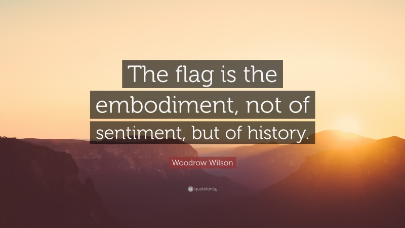 Woodrow Wilson Quote: “The flag is the embodiment, not of sentiment, but of history.”