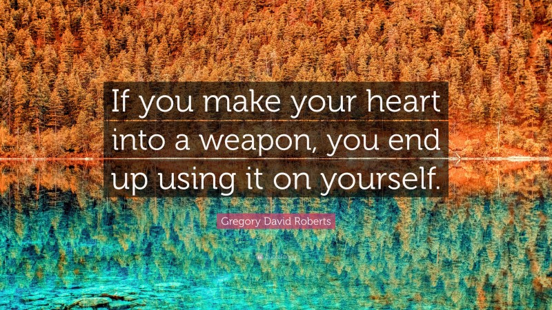 Gregory David Roberts Quote: “If you make your heart into a weapon, you end up using it on yourself.”