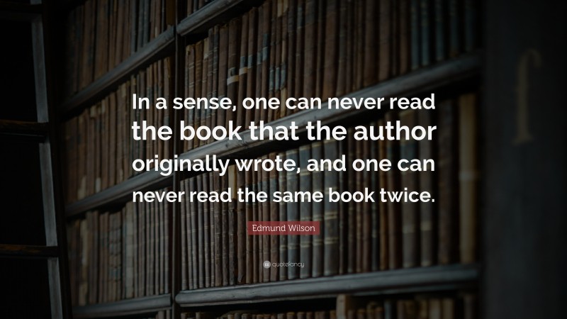 Edmund Wilson Quote: “In a sense, one can never read the book that the author originally wrote, and one can never read the same book twice.”