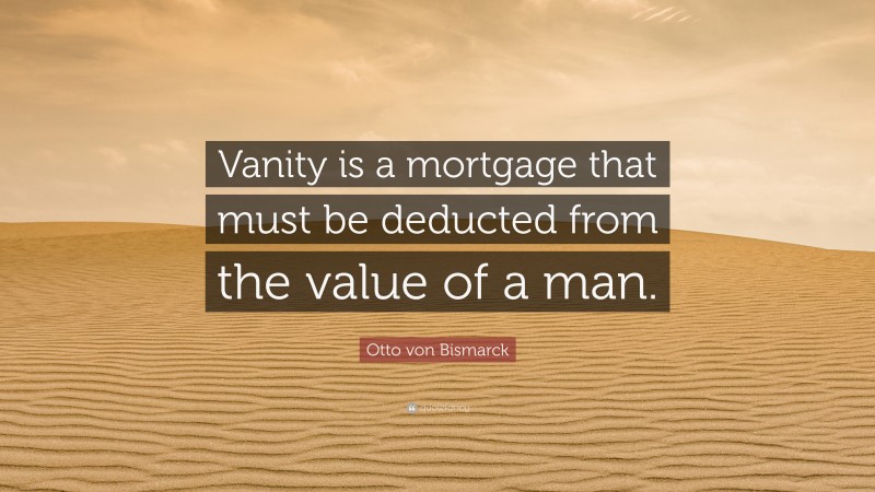 Otto von Bismarck Quote: “Vanity is a mortgage that must be deducted from the value of a man.”