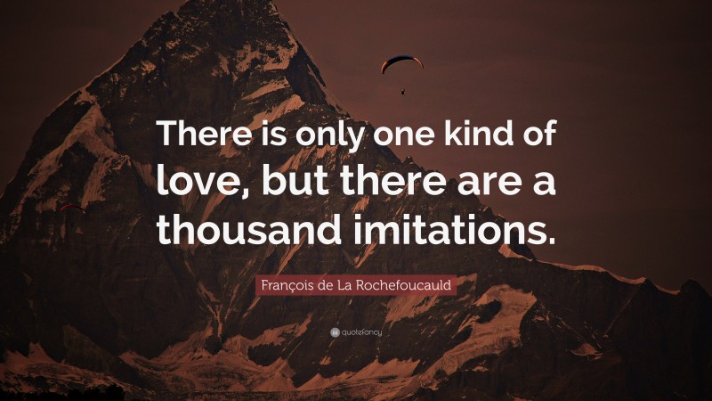 François de La Rochefoucauld Quote: “There is only one kind of love, but there are a thousand imitations.”