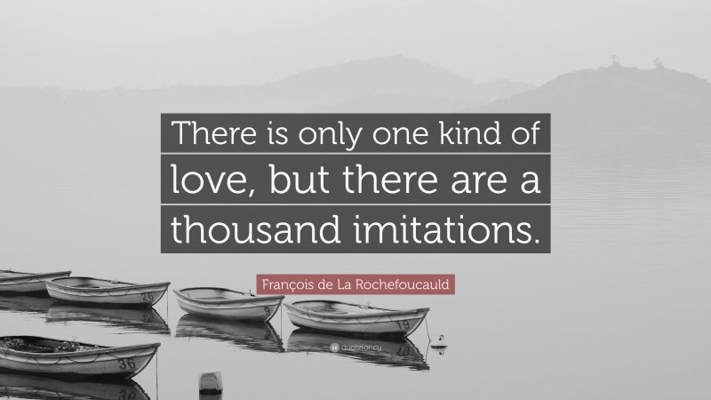 François de La Rochefoucauld Quote: “There is only one kind of love, but there are a thousand imitations.”
