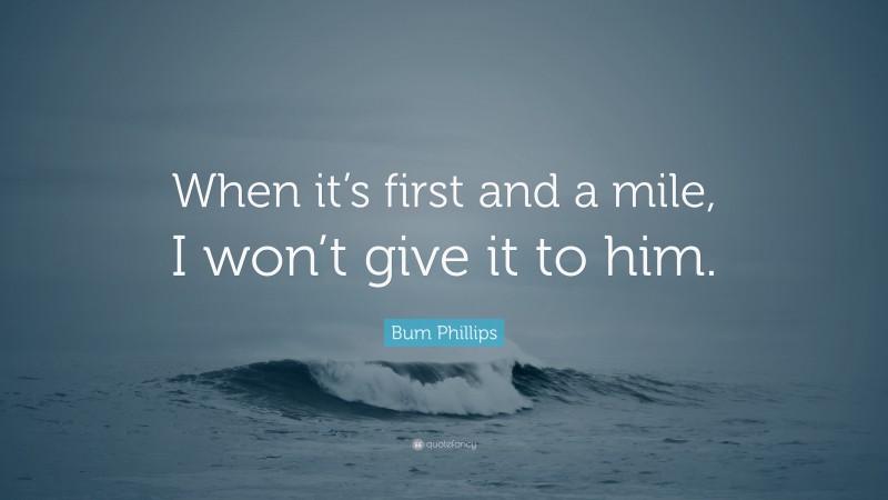 Bum Phillips Quote: “When it’s first and a mile, I won’t give it to him.”