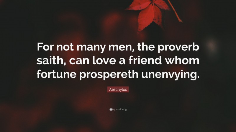 Aeschylus Quote: “For not many men, the proverb saith, can love a friend whom fortune prospereth unenvying.”