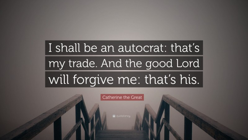Catherine the Great Quote: “I shall be an autocrat: that’s my trade. And the good Lord will forgive me: that’s his.”