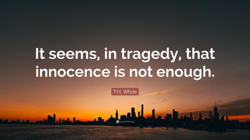 T.H. White Quote: “It seems, in tragedy, that innocence is not enough.”