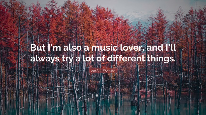 Lee Ann Womack Quote: “But I’m also a music lover, and I’ll always try a lot of different things.”