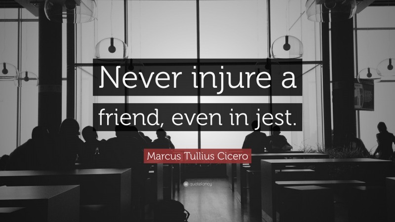 Marcus Tullius Cicero Quote: “Never injure a friend, even in jest.”